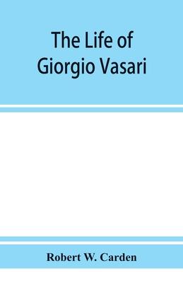 The life of Giorgio Vasari; a study of the later renaissance in Italy