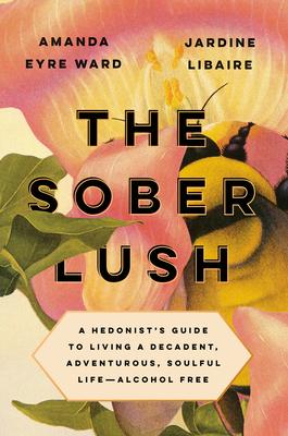 The Sober Lush: A Hedonist’’s Guide to Living a Decadent, Adventurous, Soulful Life--Alcohol Free