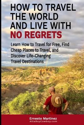 How to Travel the World and Live with No Regrets.: Learn How to Travel for Free, Find Cheap Places to Travel, and Discover Life-Changing Travel Destin