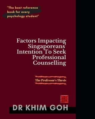 The Professor’’s Thesis: Factors Impacting Singaporeans’’ Intention To Seek Professional Counselling: The Best Reference Book For Every Psycholo