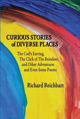 Curious Stories of Diverse Places: The Cod’’s Earring, The Click of The Reindeer, and Other Adventures and Even Some Poems