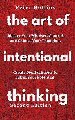 The Art of Intentional Thinking: Master Your Mindset. Control and Choose Your Thoughts. Create Mental Habits to Fulfill Your Potential