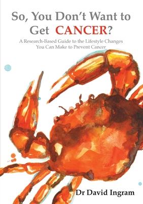 So, You Don’’t Want to Get CANCER?: A Research-Based Guide to the Lifestyle Changes You Can Make to Prevent Cancer