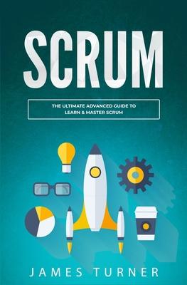 Scrum: The Ultimate Advanced Guide to Learn & Master Scrum