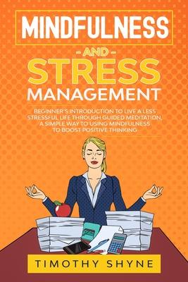 Mindfulness and Stress Management: Beginner’’s Introduction to Live a Less Stressful Life Through Guided Meditation, A Simple Way to Using Mindfulness
