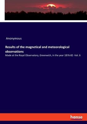 Results of the magnetical and meteorological observations: Made at the Royal Observatory, Greenwich, in the year 1876-82 -Vol. 6