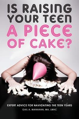 Is Raising Your Teen a Piece of Cake?: Expert Advice for Navigating the Teen Years