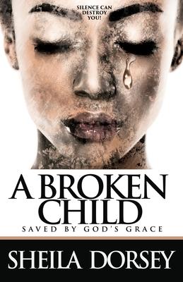 A Broken Child Saved by God’’s Grace: Silence Can Destroy You!