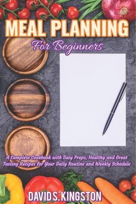 Meal Planning for Beginners: A Complete Cookbook with Easy Preps, Healthy and Great Tasting Recipes for Your Daily Routine and Weekly Schedule