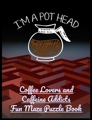 I’’m a Pot Head: Coffee Lovers and Caffeine Addicts Fun Maze Puzzle Book