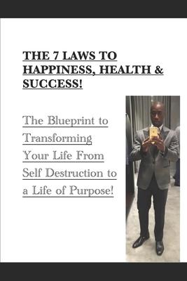 The 7 Laws to Happiness, Health & Success!: The Blueprint to Transforming Your Life From Self Destruction to a Life of Purpose!