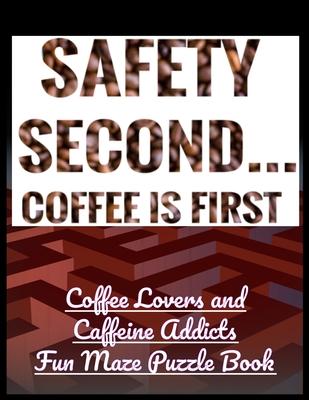 Safety Second Coffee is First: Coffee Lovers and Caffeine Addicts Fun Maze Puzzle Book