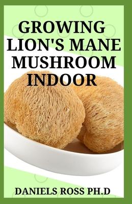 Growing Lion’’s Mane Mushroom Indoor: Simple and Advanced Techniques for Growing Lion’’s Mane Mushrooms at Home