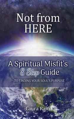 Not from Here: A Spiritual Misfit’’s 8 Step Guide to Finding Your Soul’’s Purpose