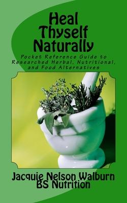 Heal Thyself Naturally: pocket reference guide to researched herbal, nutritional, and food alternatives