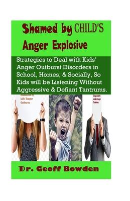 Shamed by Child’’s Anger Explosive: Strategies To Deal With Kids’’ Anger Outburst Disorders in Schools, Homes, And Socially, So Kids Will Be Listening W
