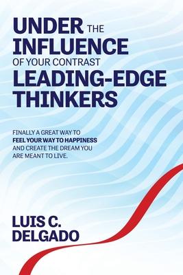 Underthe Influence of Your Contrast Leading-Edge Thinkers: Finally a Great Way to Feel Your Way to Happiness and Create the Dream You are Meant to Liv
