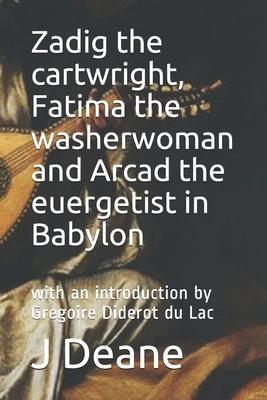 Zadig the cartwright, Fatima the washerwoman and Arcad the euergetist in Babylon: with an introduction by Gregoire Diderot du Lac