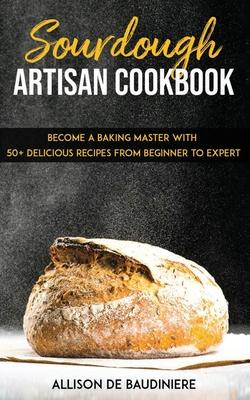 Sourdough Artisan Cookbook: : Become a Baking Master with 50+ Delicious Recipes from Beginner to Expert