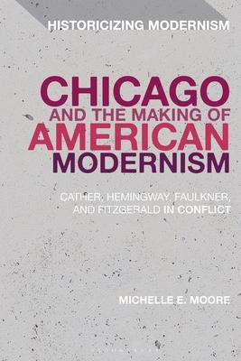 Chicago and the Making of American Modernism: Cather, Hemingway, Faulkner, and Fitzgerald in Conflict
