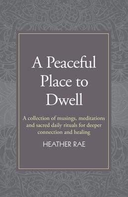 A Peaceful Place to Dwell: A Collection of Musings, Meditations and Sacred Daily Rituals for Deeper Connection and Healing