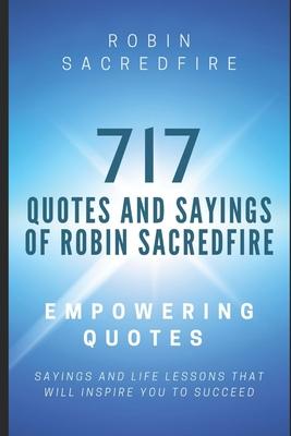 717 Quotes & Sayings of Robin Sacredfire: Empowering Quotes, Sayings and Life Lessons that Will Inspire You to Succeed