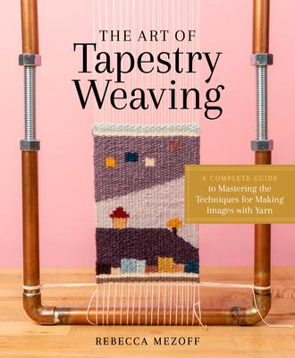 The Art of Tapestry Weaving: A Complete Guide to Mastering the Techniques for Making Pictures with Yarn