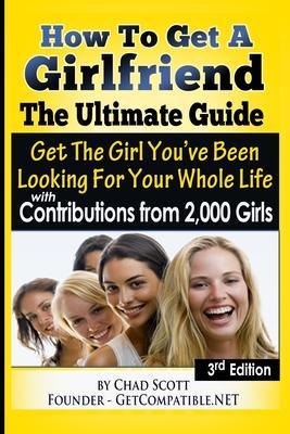 How To Get A Girlfriend - The Ultimate Guide: Get The Girl You’’ve Been Looking For Your Whole Life - With Contributions From Over 2,000 Girls
