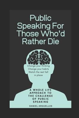 Public Speaking For Those Who’’d Rather Die: A Whole Life Approach to the Challenge of Public Speaking