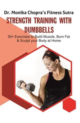 Strength Training with Dumbbells: 50+ Exercises to Build Muscle, Burn Fat and Sculpt your Body at Home
