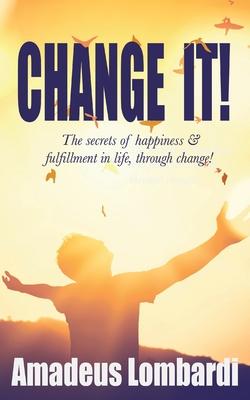 Change It!: The secrets of happiness & fulfillment in life, through change!