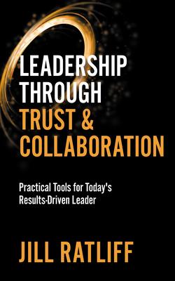 Leadership Through Trust & Collaboration: Practical Tools for Today’’s Results-Driven Leader