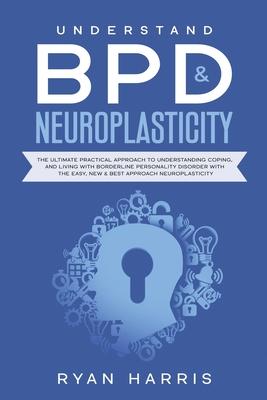Understand BPD & Neuroplasticity: The Ultimate Practical Approach To Understanding Coping, and Living With Borderline Personality Disorder with the Ea