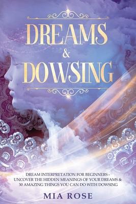 Dreams & Dowsing: Dream Interpretation For Beginners - Uncover The Hidden Meanings of Your Dreams & 30 Amazing Things You Can Do With Do