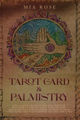 Tarot Card & Palmistry: The 72 Hour Crash Course And Absolute Beginner’’s Guide to Tarot Card Reading &Palm Reading For Beginners On How To Rea