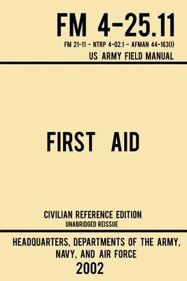 First Aid - FM 4-25.11 US Army Field Manual (2002 Civilian Reference Edition): Unabridged Manual On Military First Aid Skills And Procedures (Latest R