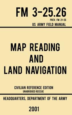 Map Reading And Land Navigation - FM 3-25.26 US Army Field Manual FM 21-26 (2001 Civilian Reference Edition): Unabridged Manual On Map Use, Orienteeri