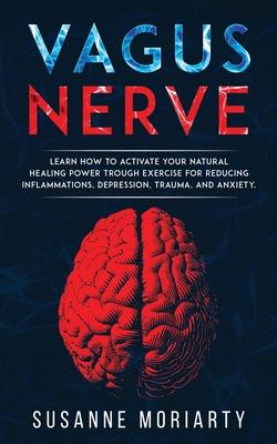 Vagus nerve: learn how to activate your natural healing power trough exercise for reducing inflammations, depression, trauma, and a