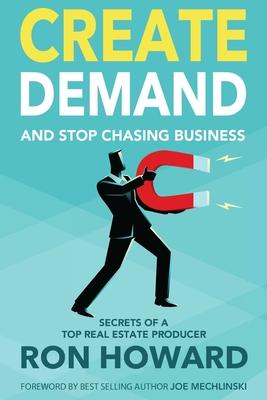 Create Demand and Stop Chasing Business: Secrets From a Top Real Estate Producer