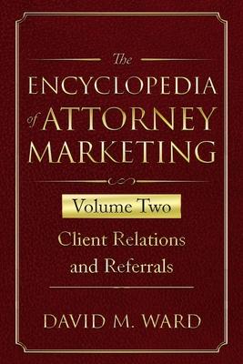 The Encyclopedia of Attorney Marketing: Volume Two--Client Relations and Referrals
