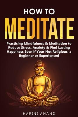 How to Meditate: Practicing Mindfulness & Meditation to Reduce Stress, Anxiety & Find Lasting Happiness Even if Your Not Religious, a B