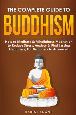 The Complete Guide to Buddhism, How to Meditate & Mindfulness Meditation to Reduce Stress, Anxiety & Find Lasting Happiness, For Beginners to Advanced