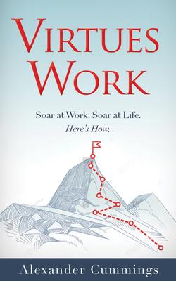 Virtues Work: Soar at Work. Soar at Life. Here’’s How.