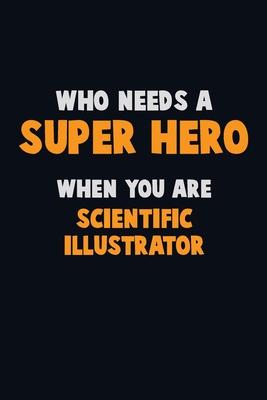 Who Need A SUPER HERO, When You Are Scientific Illustrator: 6X9 Career Pride 120 pages Writing Notebooks