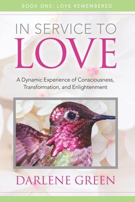 In Service to Love Book 1: Love Remembered: A Dynamic Experience of Consciousness, Transformation and Enlightenment
