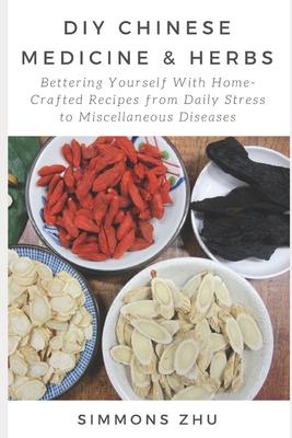 DIY Chinese Medicine and Herbs: Home-Crafted Recipes from Daily Stress to Miscellaneous Diseases: With Astragalus Root as Main Ingredient Bettering yo