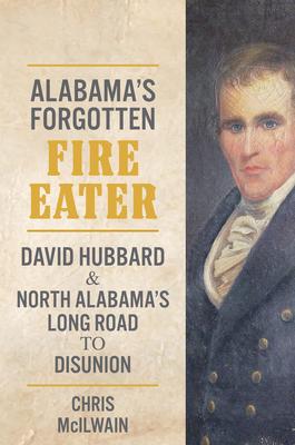 Alabama’’s Forgotten Fire Eater: David Hubbard and North Alabama’’s Long Road to Disunion