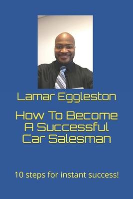 How To Become A Successful Car Salesman: 10 steps for instant success!