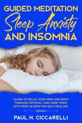 Guided Meditation, Sleep Anxiety, and Insomnia: Learn to Relax Your Mind and Body Through Difficult and Hard Times with Deep Sleeps for Self-Healing