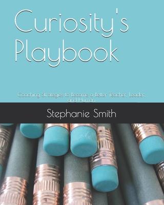 Curiosity’’s Playbook: Coaching Strategies to Become a Better Teacher, Leader, and Human